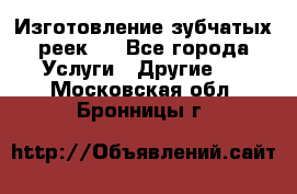 Изготовление зубчатых реек . - Все города Услуги » Другие   . Московская обл.,Бронницы г.